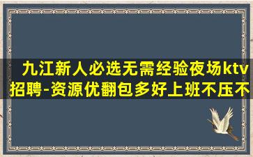 九江新人必选无需经验夜场ktv招聘-资源优翻包多好上班不压不