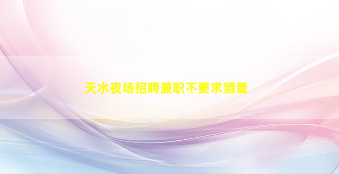 天水夜场招聘兼职不要求酒量